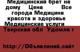 Медицинский брат на дому. › Цена ­ 250 - Все города Медицина, красота и здоровье » Медицинские услуги   . Тверская обл.,Удомля г.